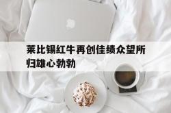 开云体育app-关于莱比锡红牛再创佳绩众望所归雄心勃勃的信息